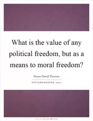 What is the value of any political freedom, but as a means to moral freedom? Picture Quote #1