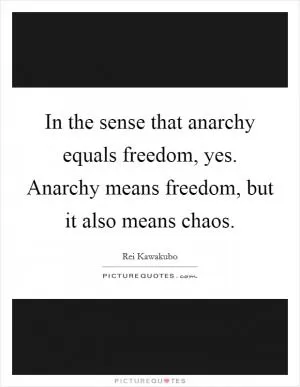 In the sense that anarchy equals freedom, yes. Anarchy means freedom, but it also means chaos Picture Quote #1