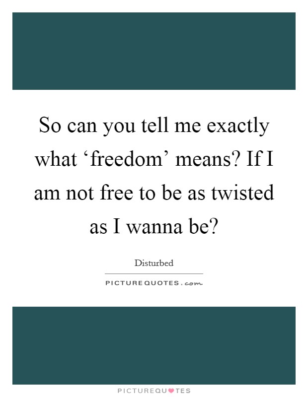 So can you tell me exactly what ‘freedom' means? If I am not free to be as twisted as I wanna be? Picture Quote #1