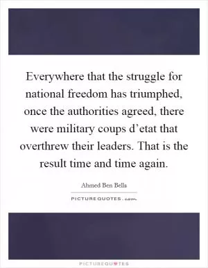 Everywhere that the struggle for national freedom has triumphed, once the authorities agreed, there were military coups d’etat that overthrew their leaders. That is the result time and time again Picture Quote #1