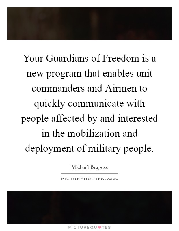 Your Guardians of Freedom is a new program that enables unit commanders and Airmen to quickly communicate with people affected by and interested in the mobilization and deployment of military people. Picture Quote #1