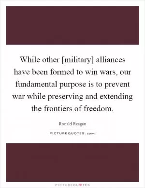 While other [military] alliances have been formed to win wars, our fundamental purpose is to prevent war while preserving and extending the frontiers of freedom Picture Quote #1