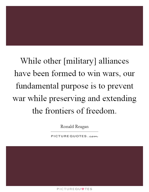 While other [military] alliances have been formed to win wars, our fundamental purpose is to prevent war while preserving and extending the frontiers of freedom. Picture Quote #1