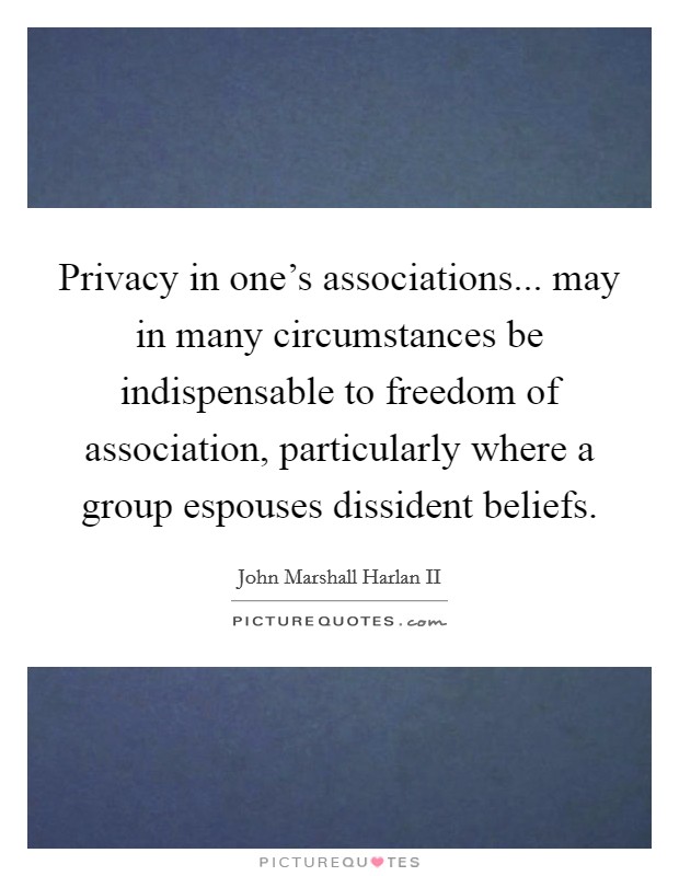 Privacy in one's associations... may in many circumstances be indispensable to freedom of association, particularly where a group espouses dissident beliefs. Picture Quote #1