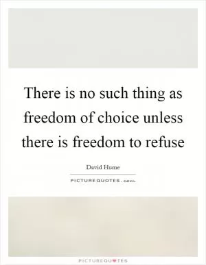 There is no such thing as freedom of choice unless there is freedom to refuse Picture Quote #1
