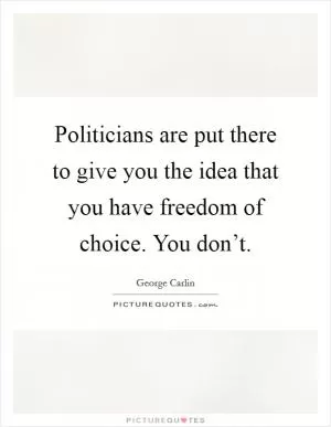 Politicians are put there to give you the idea that you have freedom of choice. You don’t Picture Quote #1