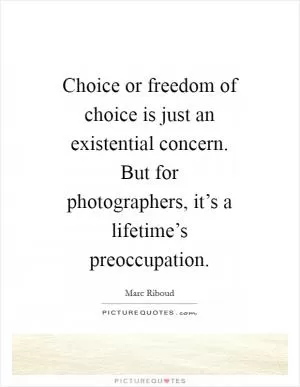 Choice or freedom of choice is just an existential concern. But for photographers, it’s a lifetime’s preoccupation Picture Quote #1
