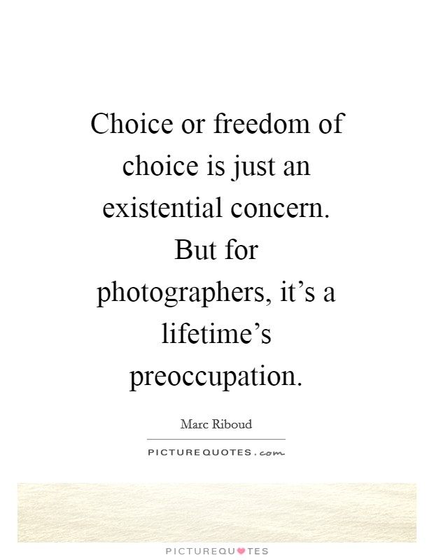 Choice or freedom of choice is just an existential concern. But for photographers, it's a lifetime's preoccupation. Picture Quote #1