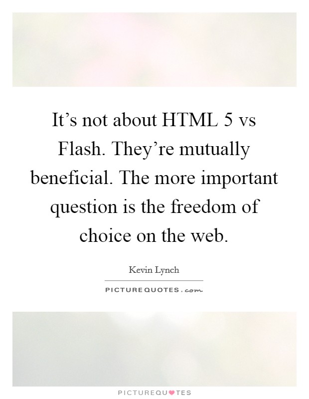 It's not about HTML 5 vs Flash. They're mutually beneficial. The more important question is the freedom of choice on the web. Picture Quote #1