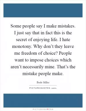 Some people say I make mistakes. I just say that in fact this is the secret of enjoying life. I hate monotony. Why don’t they leave me freedom of choice? People want to impose choices which aren’t necessarily mine. That’s the mistake people make Picture Quote #1
