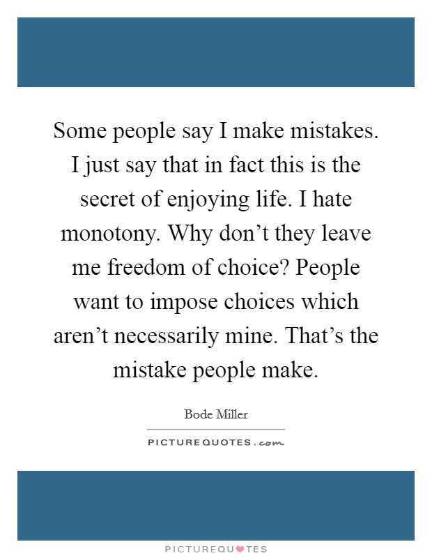 Some people say I make mistakes. I just say that in fact this is the secret of enjoying life. I hate monotony. Why don't they leave me freedom of choice? People want to impose choices which aren't necessarily mine. That's the mistake people make. Picture Quote #1