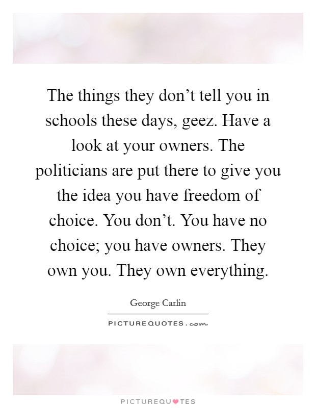 The things they don't tell you in schools these days, geez. Have a look at your owners. The politicians are put there to give you the idea you have freedom of choice. You don't. You have no choice; you have owners. They own you. They own everything. Picture Quote #1