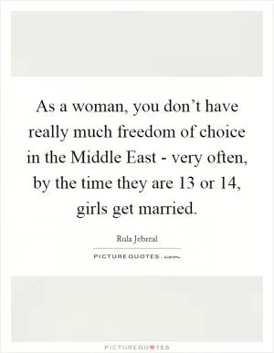 As a woman, you don’t have really much freedom of choice in the Middle East - very often, by the time they are 13 or 14, girls get married Picture Quote #1