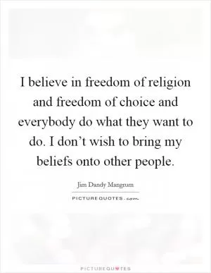 I believe in freedom of religion and freedom of choice and everybody do what they want to do. I don’t wish to bring my beliefs onto other people Picture Quote #1