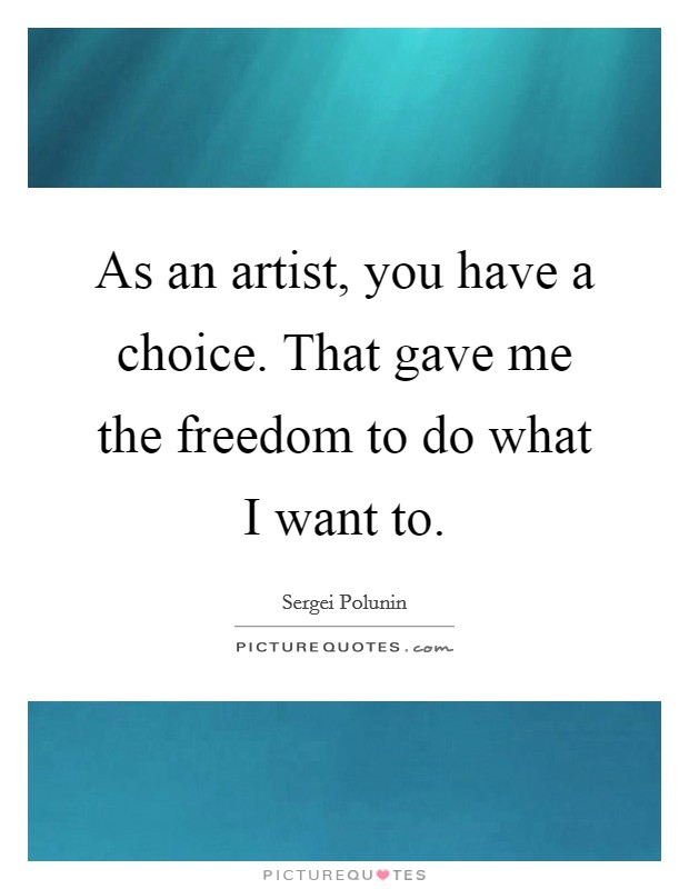 As an artist, you have a choice. That gave me the freedom to do what I want to. Picture Quote #1