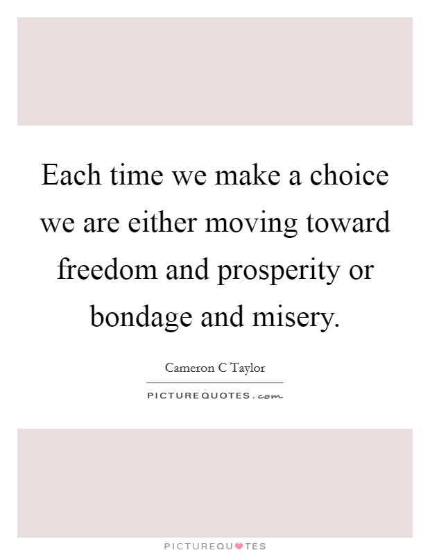 Each time we make a choice we are either moving toward freedom and prosperity or bondage and misery. Picture Quote #1