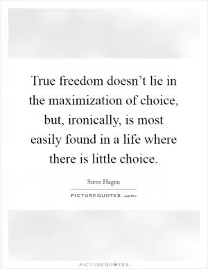 True freedom doesn’t lie in the maximization of choice, but, ironically, is most easily found in a life where there is little choice Picture Quote #1