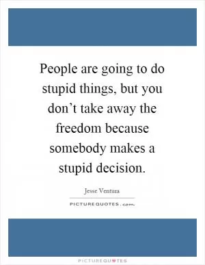 People are going to do stupid things, but you don’t take away the freedom because somebody makes a stupid decision Picture Quote #1