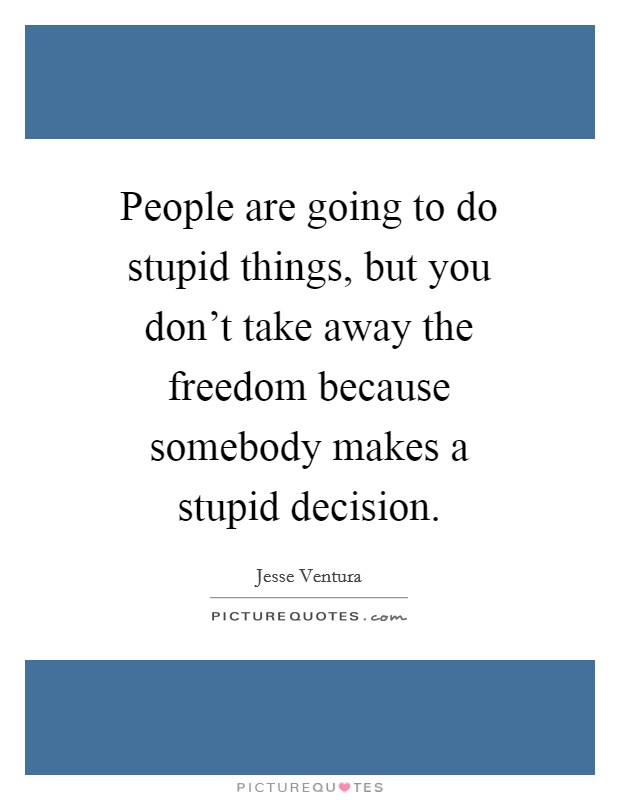 People are going to do stupid things, but you don't take away the freedom because somebody makes a stupid decision. Picture Quote #1