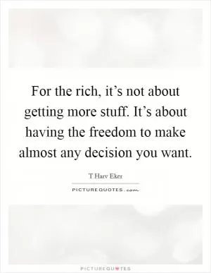 For the rich, it’s not about getting more stuff. It’s about having the freedom to make almost any decision you want Picture Quote #1