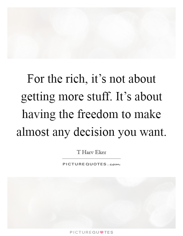 For the rich, it's not about getting more stuff. It's about having the freedom to make almost any decision you want. Picture Quote #1
