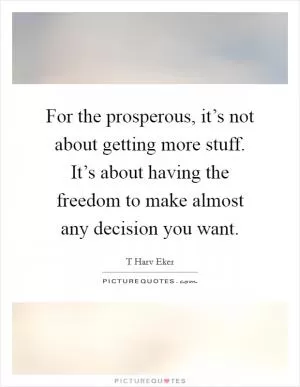 For the prosperous, it’s not about getting more stuff. It’s about having the freedom to make almost any decision you want Picture Quote #1