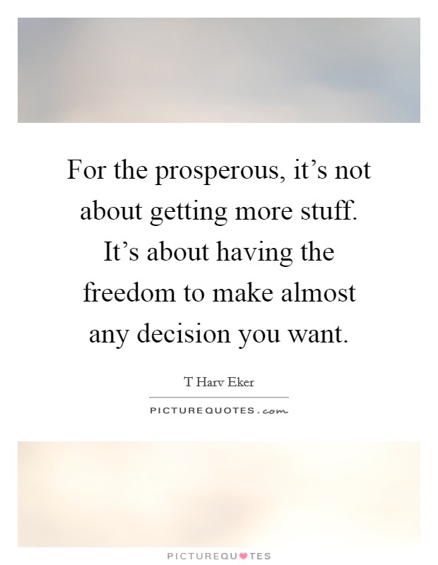 For the prosperous, it's not about getting more stuff. It's about having the freedom to make almost any decision you want. Picture Quote #1