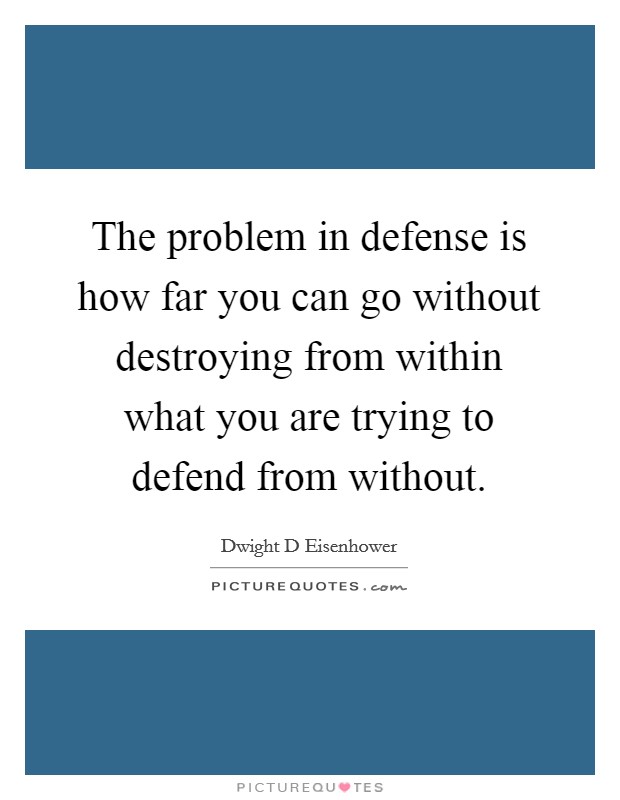 The problem in defense is how far you can go without destroying from within what you are trying to defend from without. Picture Quote #1