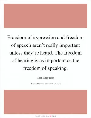 Freedom of expression and freedom of speech aren’t really important unless they’re heard. The freedom of hearing is as important as the freedom of speaking Picture Quote #1
