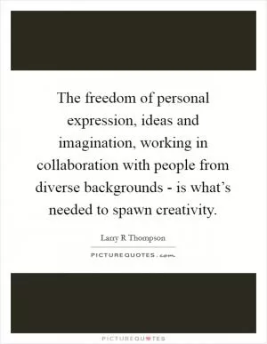 The freedom of personal expression, ideas and imagination, working in collaboration with people from diverse backgrounds - is what’s needed to spawn creativity Picture Quote #1