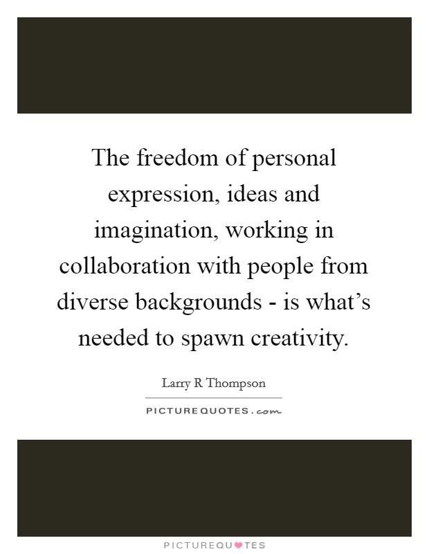 The freedom of personal expression, ideas and imagination, working in collaboration with people from diverse backgrounds - is what's needed to spawn creativity. Picture Quote #1
