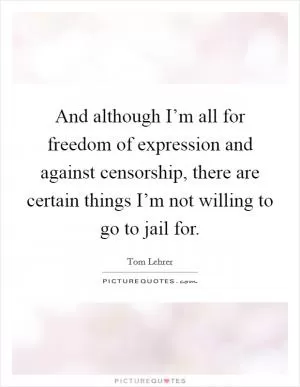 And although I’m all for freedom of expression and against censorship, there are certain things I’m not willing to go to jail for Picture Quote #1
