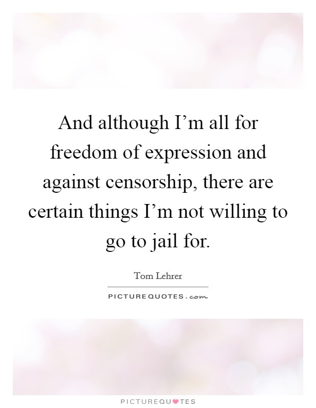 And although I'm all for freedom of expression and against censorship, there are certain things I'm not willing to go to jail for. Picture Quote #1