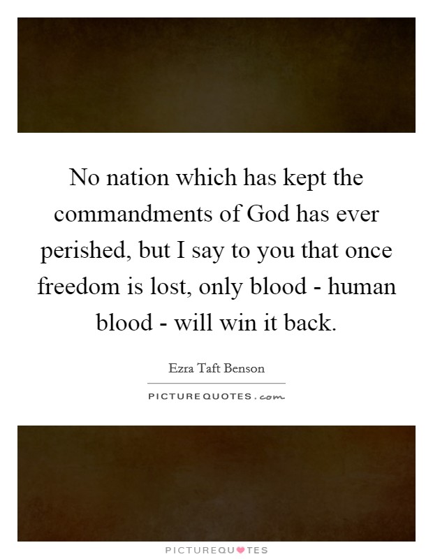 No nation which has kept the commandments of God has ever perished, but I say to you that once freedom is lost, only blood - human blood - will win it back. Picture Quote #1