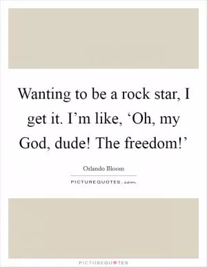 Wanting to be a rock star, I get it. I’m like, ‘Oh, my God, dude! The freedom!’ Picture Quote #1