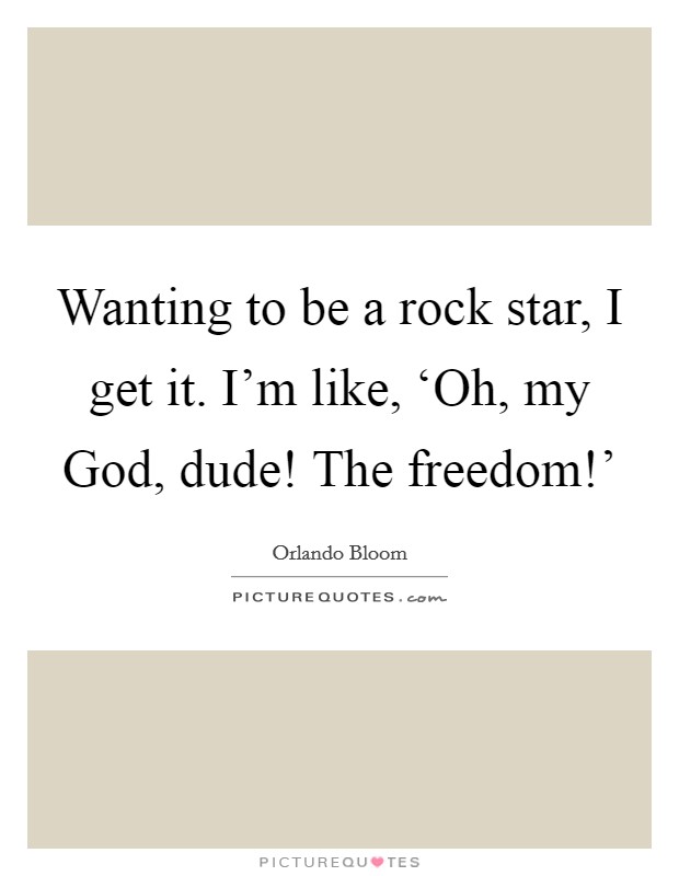 Wanting to be a rock star, I get it. I'm like, ‘Oh, my God, dude! The freedom!' Picture Quote #1