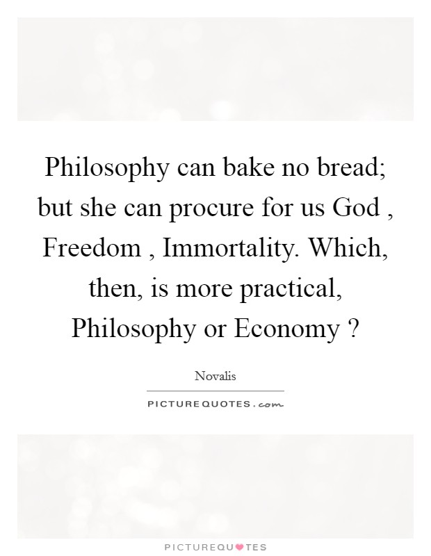 Philosophy can bake no bread; but she can procure for us God , Freedom , Immortality. Which, then, is more practical, Philosophy or Economy ? Picture Quote #1