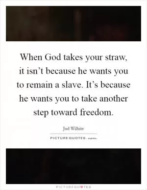 When God takes your straw, it isn’t because he wants you to remain a slave. It’s because he wants you to take another step toward freedom Picture Quote #1