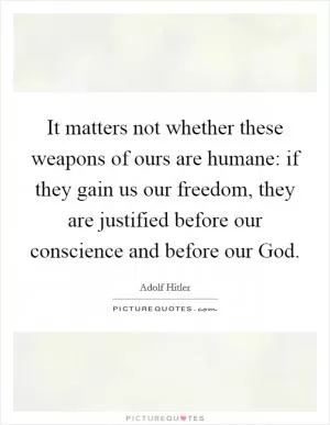 It matters not whether these weapons of ours are humane: if they gain us our freedom, they are justified before our conscience and before our God Picture Quote #1
