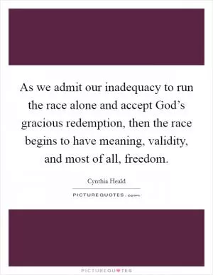 As we admit our inadequacy to run the race alone and accept God’s gracious redemption, then the race begins to have meaning, validity, and most of all, freedom Picture Quote #1