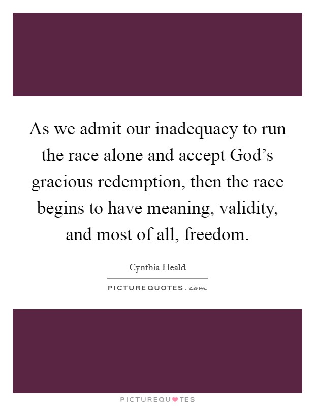 As we admit our inadequacy to run the race alone and accept God's gracious redemption, then the race begins to have meaning, validity, and most of all, freedom. Picture Quote #1