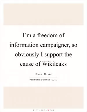 I’m a freedom of information campaigner, so obviously I support the cause of Wikileaks Picture Quote #1