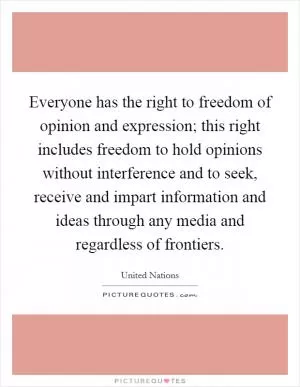 Everyone has the right to freedom of opinion and expression; this right includes freedom to hold opinions without interference and to seek, receive and impart information and ideas through any media and regardless of frontiers Picture Quote #1