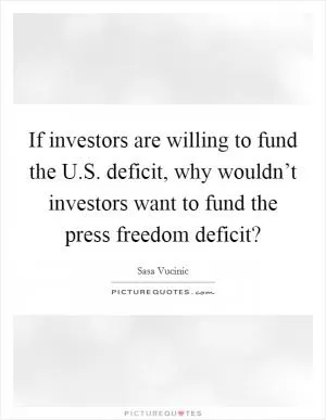 If investors are willing to fund the U.S. deficit, why wouldn’t investors want to fund the press freedom deficit? Picture Quote #1