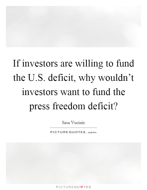 If investors are willing to fund the U.S. deficit, why wouldn't investors want to fund the press freedom deficit? Picture Quote #1