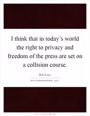 I think that in today’s world the right to privacy and freedom of the press are set on a collision course Picture Quote #1