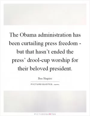 The Obama administration has been curtailing press freedom - but that hasn’t ended the press’ drool-cup worship for their beloved president Picture Quote #1