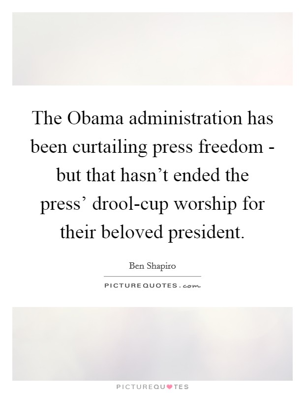 The Obama administration has been curtailing press freedom - but that hasn't ended the press' drool-cup worship for their beloved president. Picture Quote #1