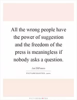 All the wrong people have the power of suggestion and the freedom of the press is meaningless if nobody asks a question Picture Quote #1