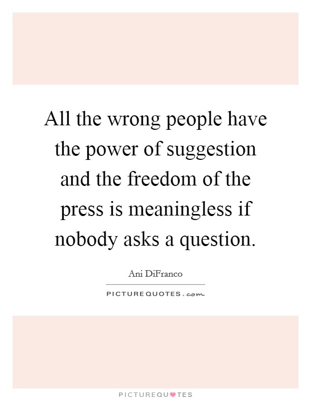 All the wrong people have the power of suggestion and the freedom of the press is meaningless if nobody asks a question. Picture Quote #1